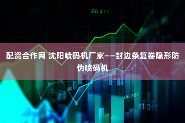 配资合作网 沈阳喷码机厂家——封边条复卷隐形防伪喷码机
