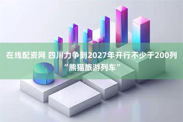 在线配资网 四川力争到2027年开行不少于200列“熊猫旅游列车”