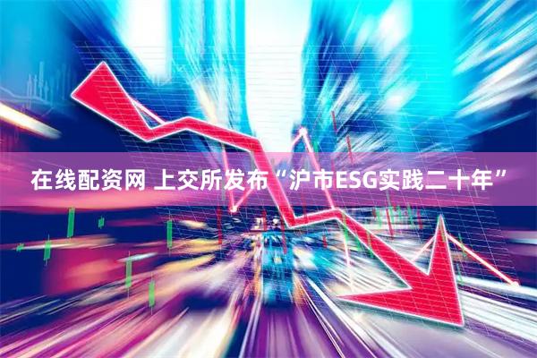 在线配资网 上交所发布“沪市ESG实践二十年”