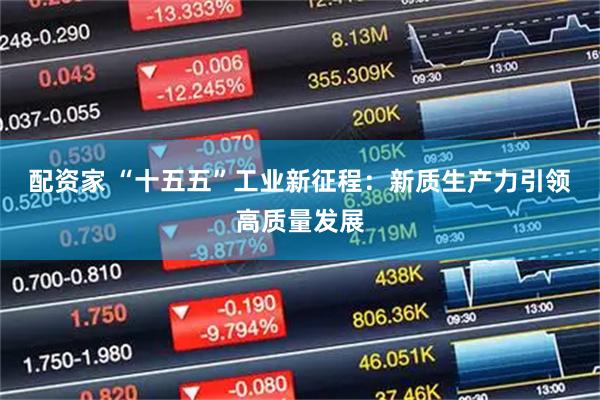 配资家 “十五五”工业新征程：新质生产力引领高质量发展
