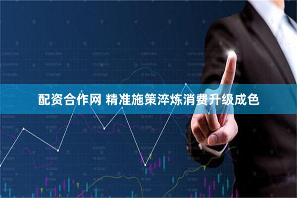 配资合作网 精准施策淬炼消费升级成色