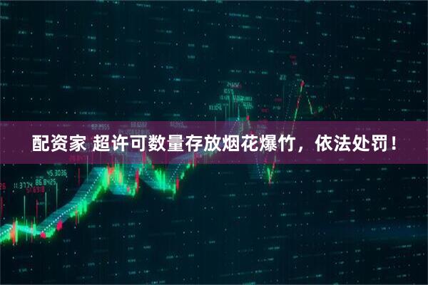 配资家 超许可数量存放烟花爆竹，依法处罚！