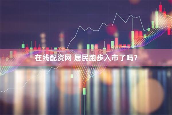 在线配资网 居民跑步入市了吗？