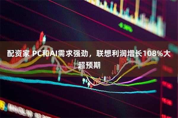 配资家 PC和AI需求强劲，联想利润增长108%大超预期