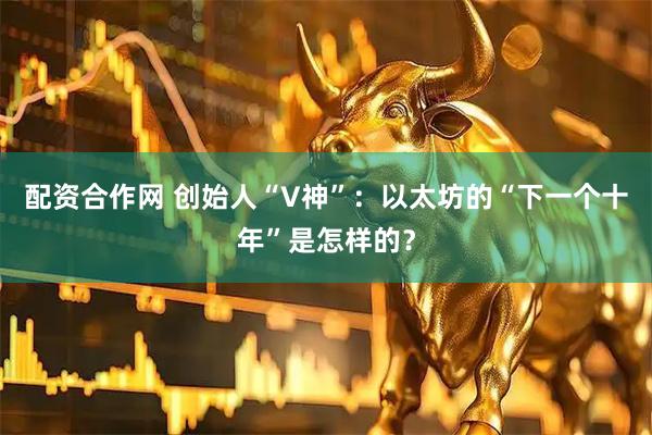 配资合作网 创始人“V神”：以太坊的“下一个十年”是怎样的？