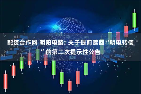 配资合作网 明阳电路: 关于提前赎回“明电转债”的第二次提示性公告
