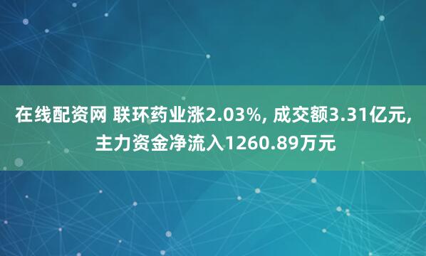 在线配资网 联环药业涨2.03%, 成交额3.31亿元, 主力资金净流入1260.89万元