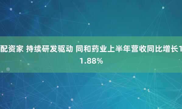 配资家 持续研发驱动 同和药业上半年营收同比增长11.88%