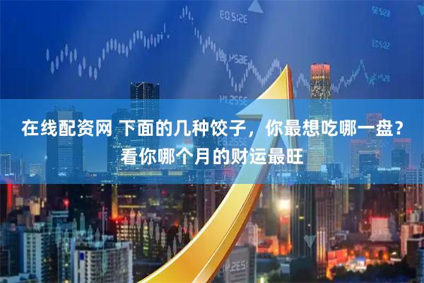 在线配资网 下面的几种饺子，你最想吃哪一盘？看你哪个月的财运最旺
