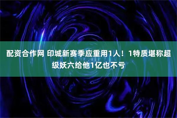 配资合作网 印城新赛季应重用1人！1特质堪称超级妖六给他1亿也不亏
