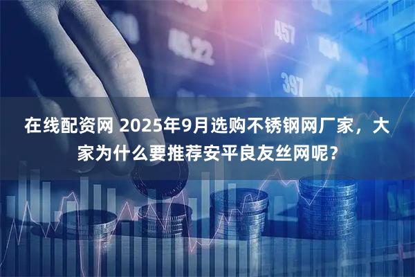 在线配资网 2025年9月选购不锈钢网厂家，大家为什么要推荐安平良友丝网呢？