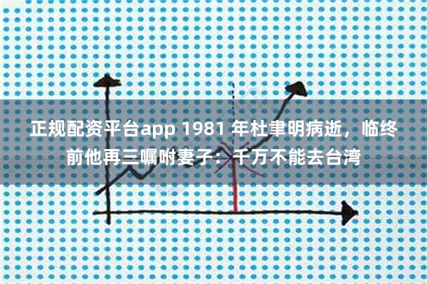 正规配资平台app 1981 年杜聿明病逝，临终前他再三嘱咐妻子：千万不能去台湾