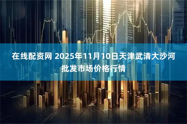 在线配资网 2025年11月10日天津武清大沙河批发市场价格行情