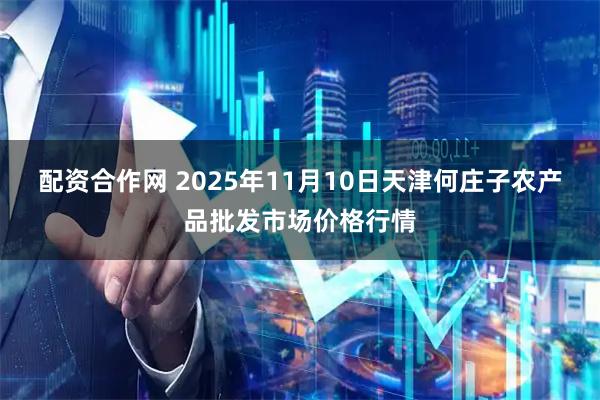 配资合作网 2025年11月10日天津何庄子农产品批发市场价格行情